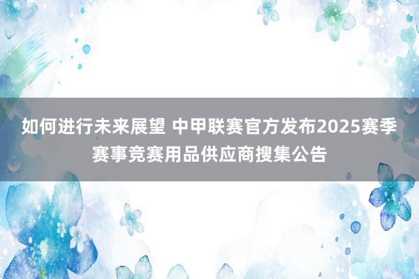 如何进行未来展望 中甲联赛官方发布2025赛季赛事竞赛用品供应商搜集公告