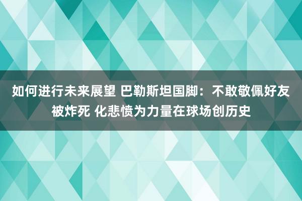 如何进行未来展望 巴勒斯坦国脚：不敢敬佩好友被炸死 化悲愤为力量在球场创历史