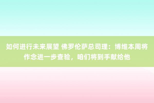 如何进行未来展望 佛罗伦萨总司理：博维本周将作念进一步查验，咱们将到手献给他