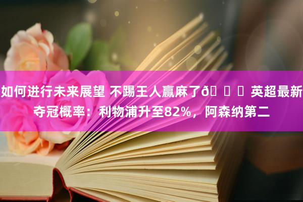 如何进行未来展望 不踢王人赢麻了😅英超最新夺冠概率：利物浦升至82%，阿森纳第二