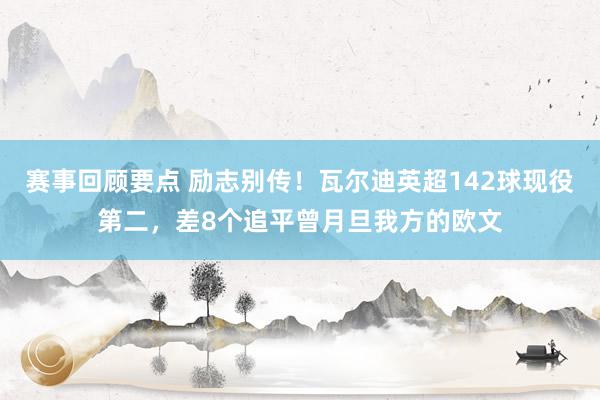 赛事回顾要点 励志别传！瓦尔迪英超142球现役第二，差8个追平曾月旦我方的欧文