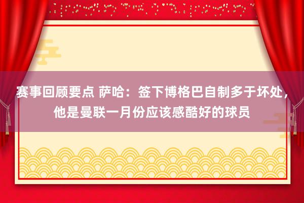 赛事回顾要点 萨哈：签下博格巴自制多于坏处，他是曼联一月份应该感酷好的球员