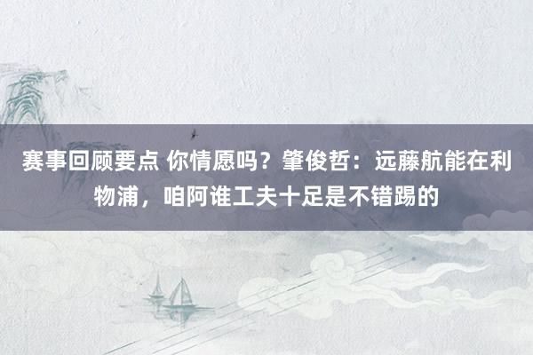 赛事回顾要点 你情愿吗？肇俊哲：远藤航能在利物浦，咱阿谁工夫十足是不错踢的