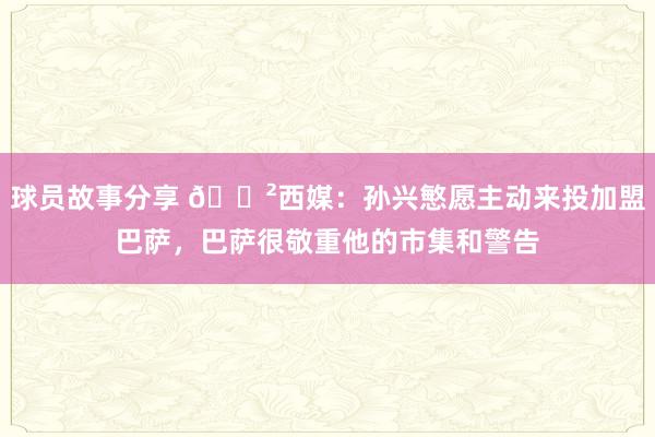 球员故事分享 😲西媒：孙兴慜愿主动来投加盟巴萨，巴萨很敬重他的市集和警告