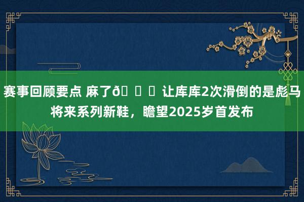 赛事回顾要点 麻了😂让库库2次滑倒的是彪马将来系列新鞋，瞻望2025岁首发布