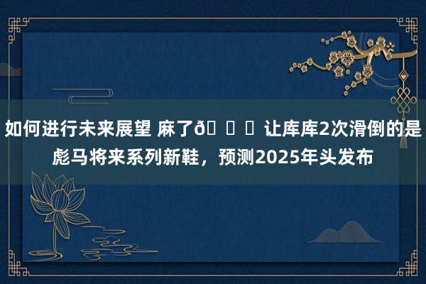 如何进行未来展望 麻了😂让库库2次滑倒的是彪马将来系列新鞋，预测2025年头发布