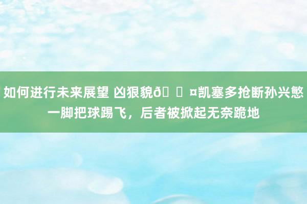 如何进行未来展望 凶狠貌😤凯塞多抢断孙兴慜一脚把球踢飞，后者被掀起无奈跪地