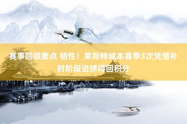 赛事回顾要点 韧性！莱斯特城本赛季3次凭借补时阶段进球得回积分