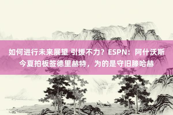 如何进行未来展望 引援不力？ESPN：阿什沃斯今夏拍板签德里赫特，为的是守旧滕哈赫