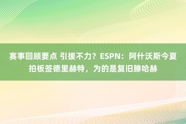 赛事回顾要点 引援不力？ESPN：阿什沃斯今夏拍板签德里赫特，为的是复旧滕哈赫