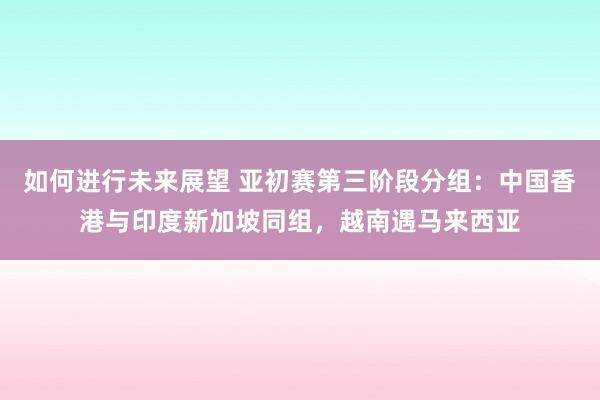 如何进行未来展望 亚初赛第三阶段分组：中国香港与印度新加坡同组，越南遇马来西亚