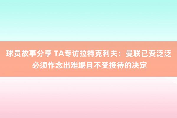 球员故事分享 TA专访拉特克利夫：曼联已变泛泛 必须作念出难堪且不受接待的决定