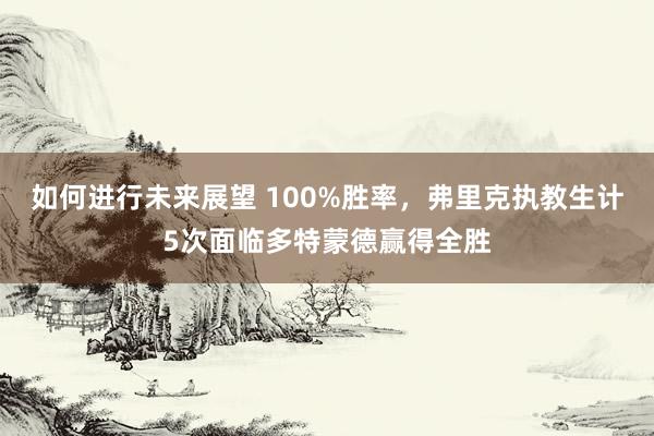 如何进行未来展望 100%胜率，弗里克执教生计5次面临多特蒙德赢得全胜