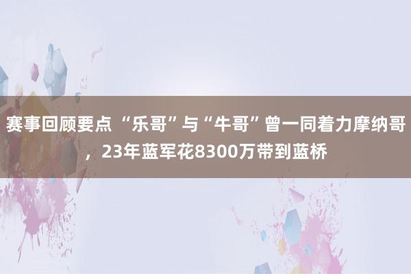 赛事回顾要点 “乐哥”与“牛哥”曾一同着力摩纳哥，23年蓝军花8300万带到蓝桥