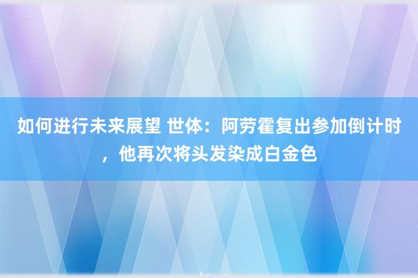 如何进行未来展望 世体：阿劳霍复出参加倒计时，他再次将头发染成白金色