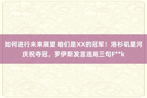 如何进行未来展望 咱们是XX的冠军！洛杉矶星河庆祝夺冠，罗伊斯发言连飚三句F**k