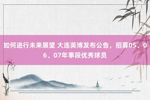 如何进行未来展望 大连英博发布公告，招募05、06、07年事段优秀球员