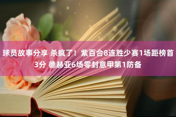 球员故事分享 杀疯了！紫百合8连胜少赛1场距榜首3分 德赫亚6场零封意甲第1防备