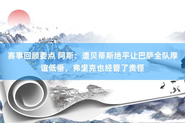 赛事回顾要点 阿斯：遭贝蒂斯绝平让巴萨全队厚谊低垂，弗里克也经管了责怪