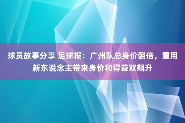 球员故事分享 足球报：广州队总身价翻倍，重用新东说念主带来身价和得益双飙升