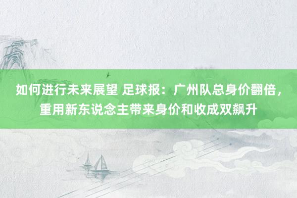 如何进行未来展望 足球报：广州队总身价翻倍，重用新东说念主带来身价和收成双飙升