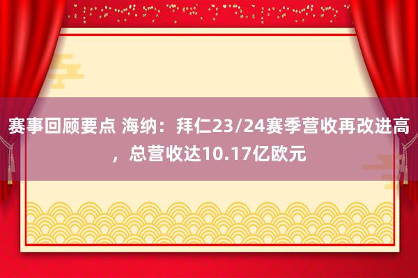 赛事回顾要点 海纳：拜仁23/24赛季营收再改进高，总营收达10.17亿欧元