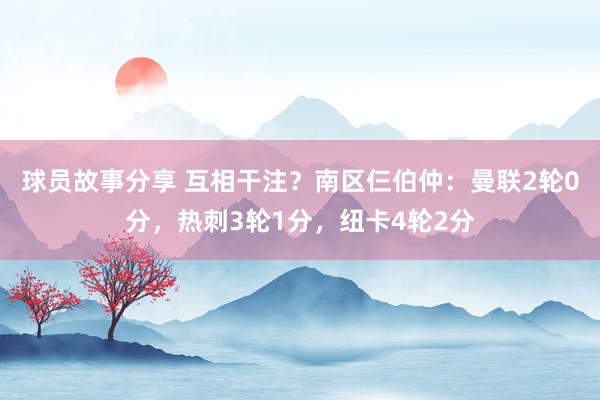 球员故事分享 互相干注？南区仨伯仲：曼联2轮0分，热刺3轮1分，纽卡4轮2分