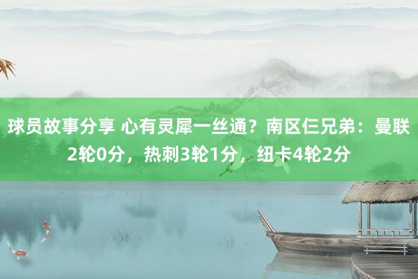 球员故事分享 心有灵犀一丝通？南区仨兄弟：曼联2轮0分，热刺3轮1分，纽卡4轮2分