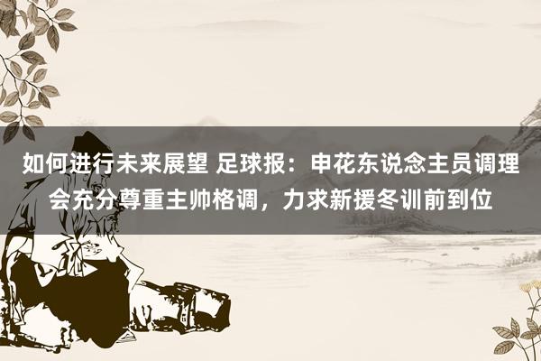 如何进行未来展望 足球报：申花东说念主员调理会充分尊重主帅格调，力求新援冬训前到位