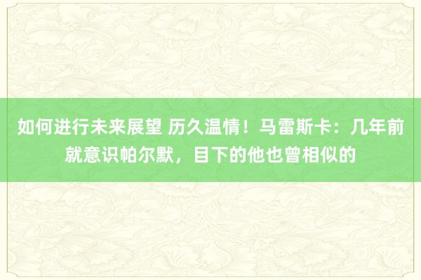 如何进行未来展望 历久温情！马雷斯卡：几年前就意识帕尔默，目下的他也曾相似的