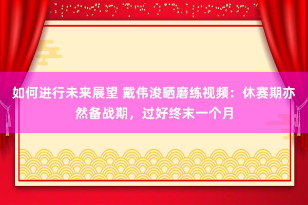 如何进行未来展望 戴伟浚晒磨练视频：休赛期亦然备战期，过好终末一个月