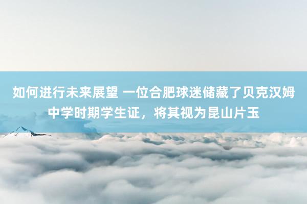 如何进行未来展望 一位合肥球迷储藏了贝克汉姆中学时期学生证，将其视为昆山片玉