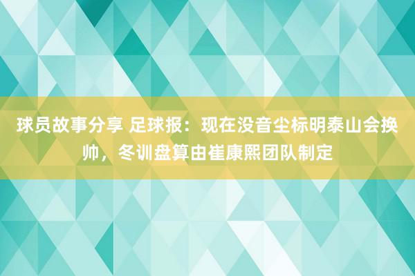 球员故事分享 足球报：现在没音尘标明泰山会换帅，冬训盘算由崔康熙团队制定