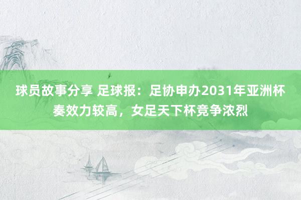 球员故事分享 足球报：足协申办2031年亚洲杯奏效力较高，女足天下杯竞争浓烈