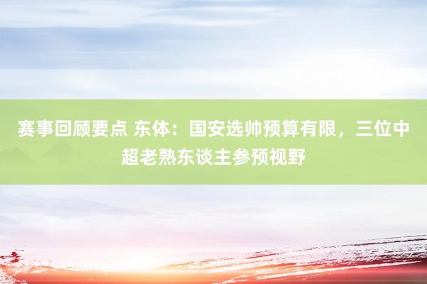 赛事回顾要点 东体：国安选帅预算有限，三位中超老熟东谈主参预视野