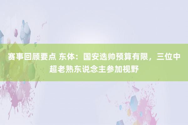 赛事回顾要点 东体：国安选帅预算有限，三位中超老熟东说念主参加视野