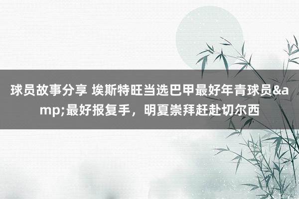 球员故事分享 埃斯特旺当选巴甲最好年青球员&最好报复手，明夏崇拜赶赴切尔西