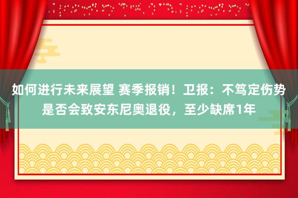 如何进行未来展望 赛季报销！卫报：不笃定伤势是否会致安东尼奥退役，至少缺席1年