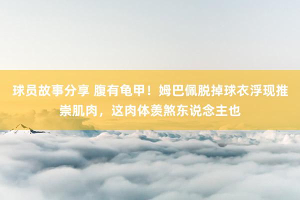 球员故事分享 腹有龟甲！姆巴佩脱掉球衣浮现推崇肌肉，这肉体羡煞东说念主也