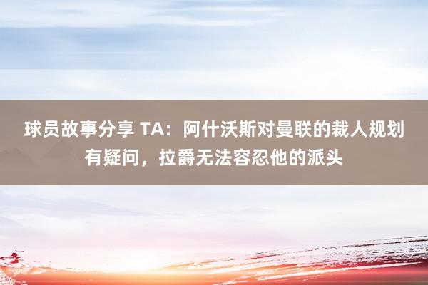 球员故事分享 TA：阿什沃斯对曼联的裁人规划有疑问，拉爵无法容忍他的派头