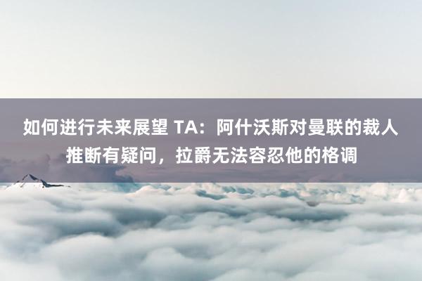 如何进行未来展望 TA：阿什沃斯对曼联的裁人推断有疑问，拉爵无法容忍他的格调