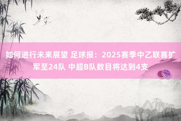 如何进行未来展望 足球报：2025赛季中乙联赛扩军至24队 中超B队数目将达到4支