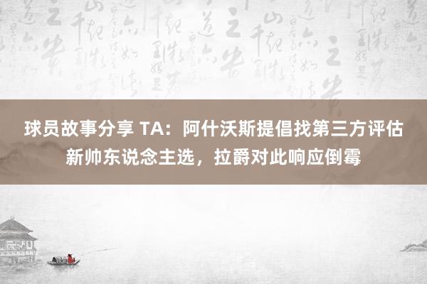 球员故事分享 TA：阿什沃斯提倡找第三方评估新帅东说念主选，拉爵对此响应倒霉