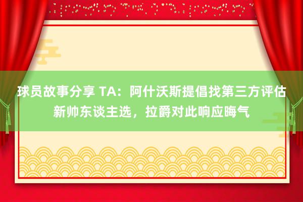 球员故事分享 TA：阿什沃斯提倡找第三方评估新帅东谈主选，拉爵对此响应晦气