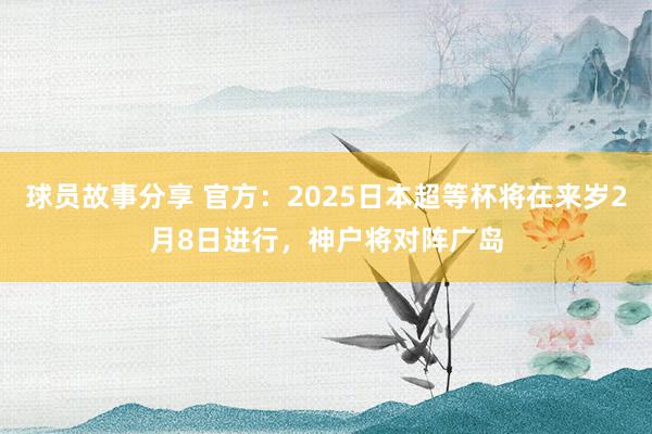 球员故事分享 官方：2025日本超等杯将在来岁2月8日进行，神户将对阵广岛