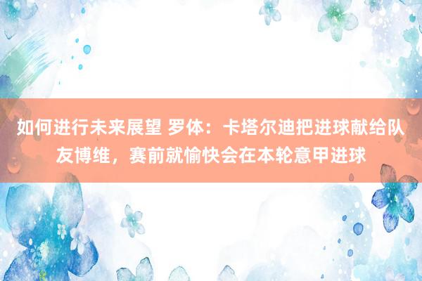 如何进行未来展望 罗体：卡塔尔迪把进球献给队友博维，赛前就愉快会在本轮意甲进球