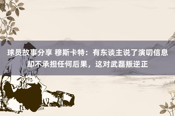 球员故事分享 穆斯卡特：有东谈主说了演叨信息却不承担任何后果，这对武磊叛逆正