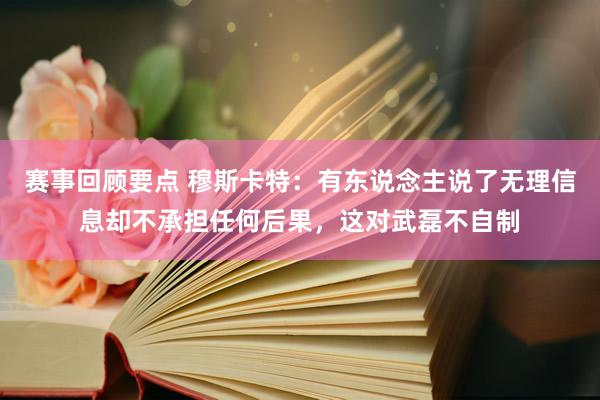 赛事回顾要点 穆斯卡特：有东说念主说了无理信息却不承担任何后果，这对武磊不自制