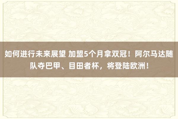 如何进行未来展望 加盟5个月拿双冠！阿尔马达随队夺巴甲、目田者杯，将登陆欧洲！