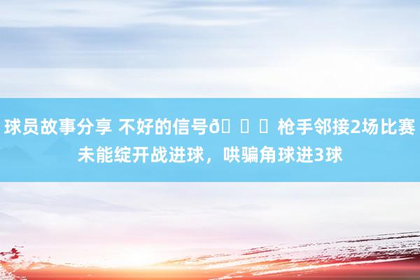 球员故事分享 不好的信号😕枪手邻接2场比赛未能绽开战进球，哄骗角球进3球